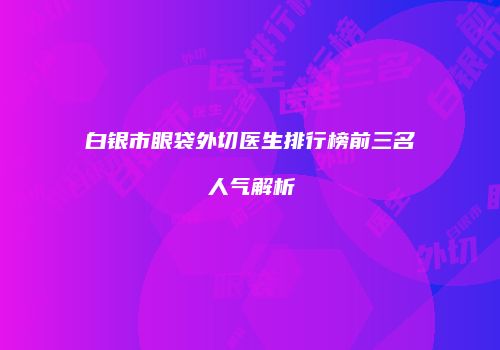 白银市眼袋外切医生排行榜前三名人气解析