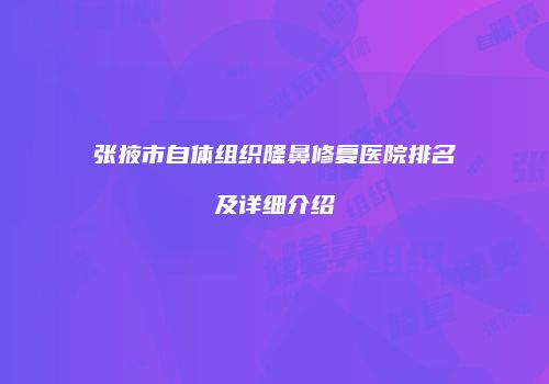张掖市自体组织隆鼻修复医院排名及详细介绍