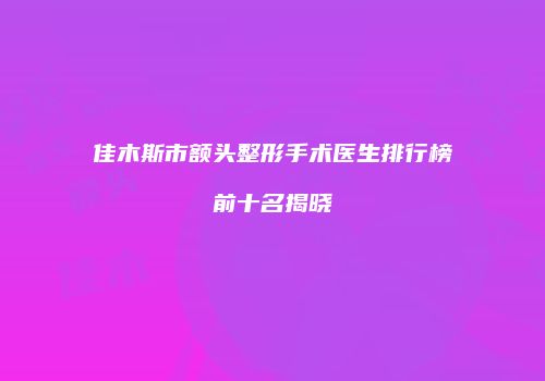 佳木斯市额头整形手术医生排行榜前十名揭晓