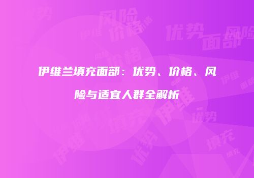伊维兰填充面部：优势、价格、风险与适宜人群全解析