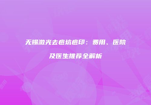 无锡激光去痘坑痘印：费用、医院及医生推荐全解析