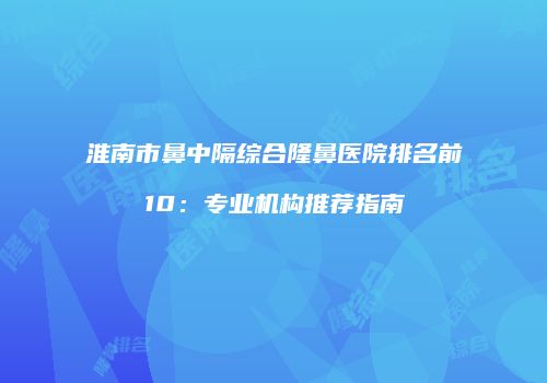 淮南市鼻中隔综合隆鼻医院排名前10：专业机构推荐指南
