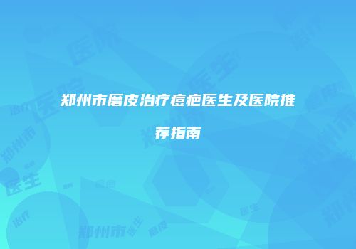 郑州市磨皮治疗痘疤医生及医院推荐指南