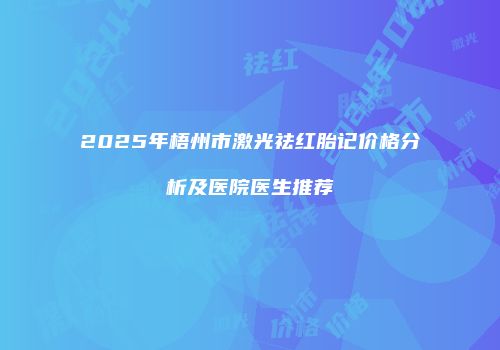 2025年梧州市激光祛红胎记价格分析及医院医生推荐