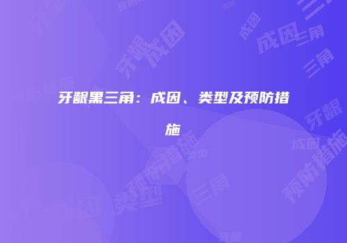 牙龈黑三角：成因、类型及预防措施
