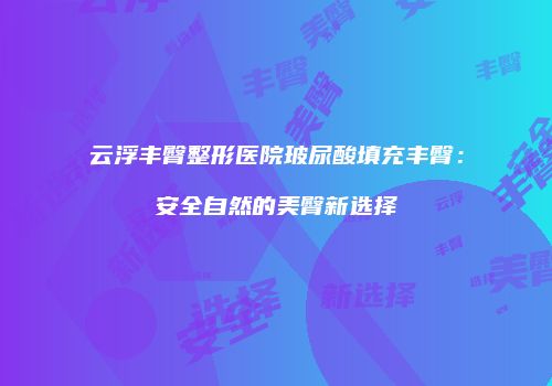 云浮丰臀整形医院玻尿酸填充丰臀：安全自然的美臀新选择