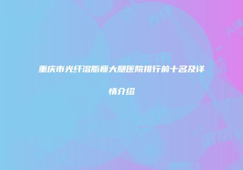 重庆市光纤溶脂瘦大腿医院排行前十名及详情介绍