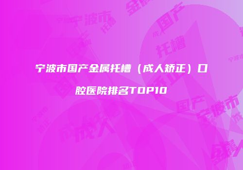 宁波市国产金属托槽(成人矫正)口腔医院排名TOP10