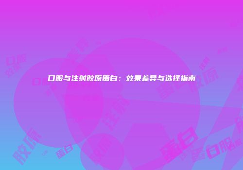 口服与注射胶原蛋白：效果差异与选择指南