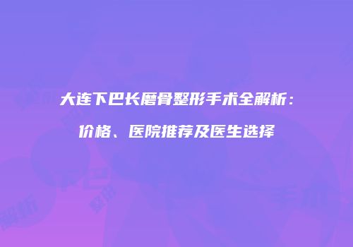 大连下巴长磨骨整形手术全解析：价格、医院推荐及医生选择
