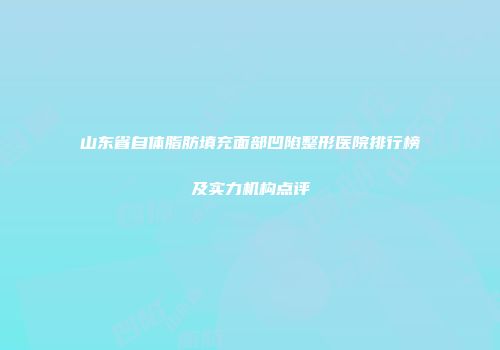 山东省自体脂肪填充面部凹陷整形医院排行榜及实力机构点评