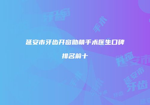 延安市牙齿开窗助萌手术医生口碑排名前十