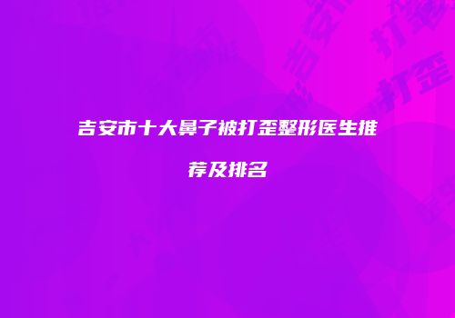 吉安市十大鼻子被打歪整形医生推荐及排名