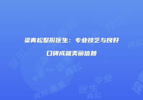 梁青松整形医生：专业技艺与良好口碑成就美丽信赖