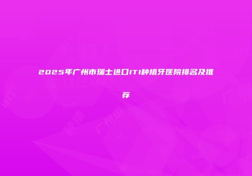 2025年广州市瑞士进口ITI种植牙医院排名及推荐