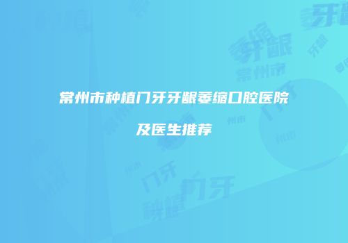 常州市种植门牙牙龈萎缩口腔医院及医生推荐