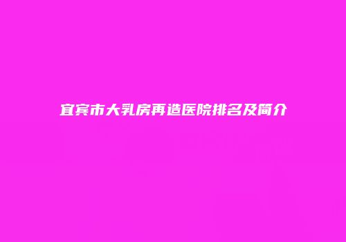 宜宾市大乳房再造医院排名及简介