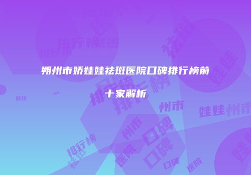 朔州市娇娃娃祛斑医院口碑排行榜前十家解析