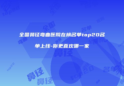 全国鼻径弯曲医院在榜名单top20名单上线-你更喜欢哪一家