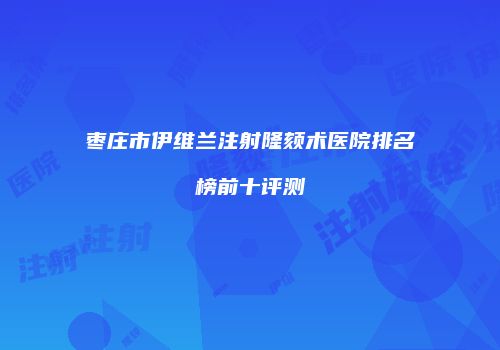 枣庄市伊维兰注射隆颏术医院排名榜前十评测