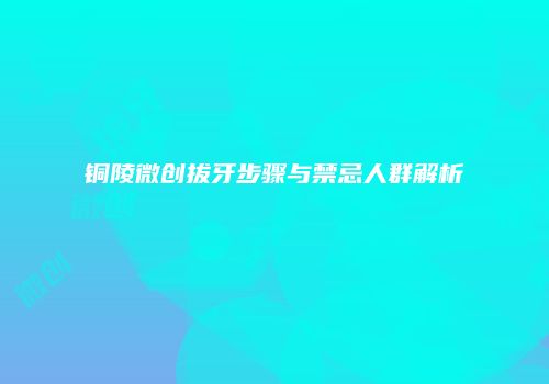铜陵微创拔牙步骤与禁忌人群解析