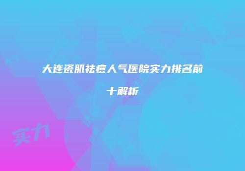 大连瓷肌祛痘人气医院实力排名前十解析