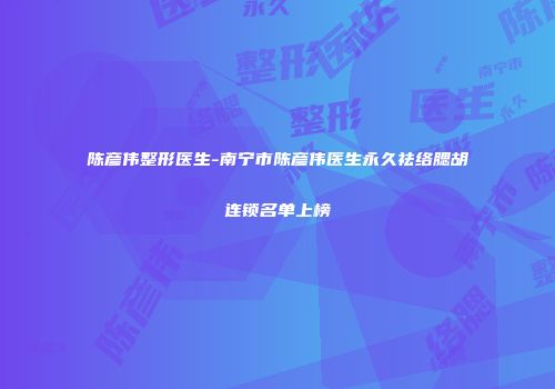 陈彦伟整形医生-南宁市陈彦伟医生永久祛络腮胡连锁名单上榜