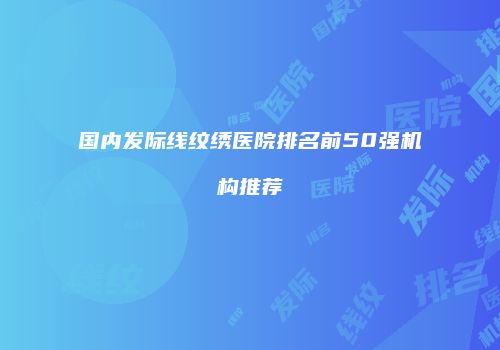 国内发际线纹绣医院排名前50强机构推荐
