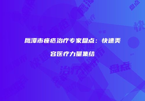 鹰潭市痤疮治疗专家盘点：快速美容医疗力量集结