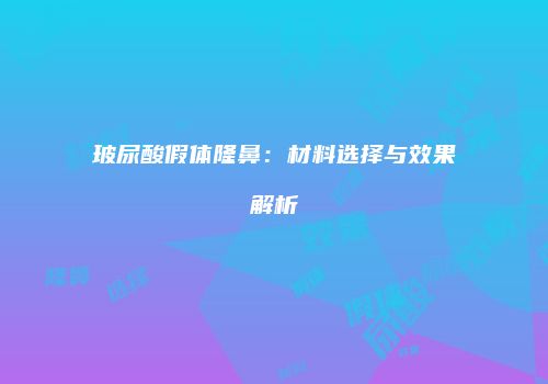 玻尿酸假体隆鼻：材料选择与效果解析