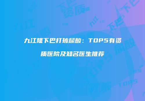 九江隆下巴打玻尿酸：TOP5有资质医院及知名医生推荐