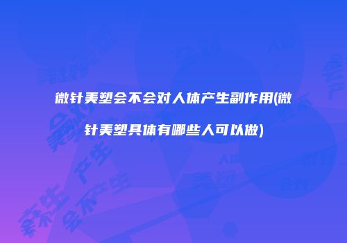 微针美塑会不会对人体产生副作用(微针美塑具体有哪些人可以做)