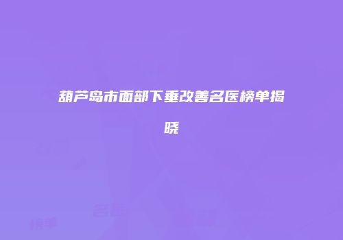 葫芦岛市面部下垂改善名医榜单揭晓