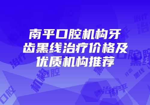 南平口腔机构牙齿黑线治疗价格及优质机构推荐