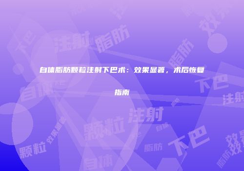 自体脂肪颗粒注射下巴术：效果显著，术后恢复指南