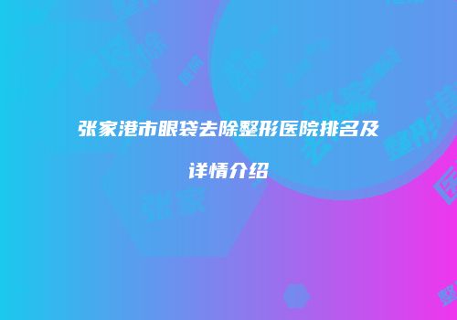 张家港市眼袋去除整形医院排名及详情介绍