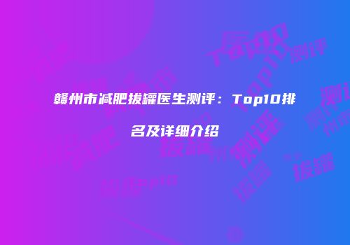 赣州市减肥拔罐医生测评:Top10排名及详细介绍