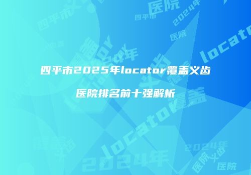 四平市2025年locator覆盖义齿医院排名前十强解析