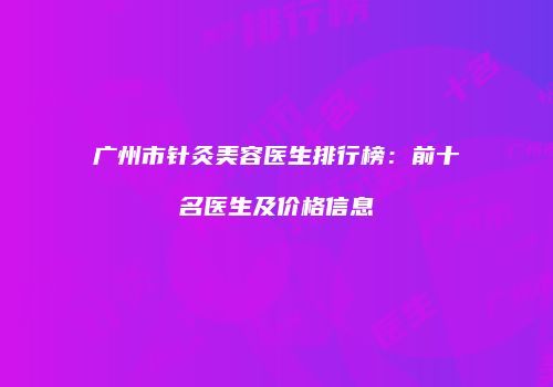广州市针灸美容医生排行榜：前十名医生及价格信息