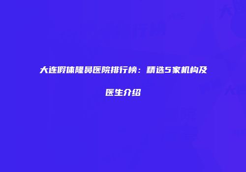 大连假体隆鼻医院排行榜：精选5家机构及医生介绍