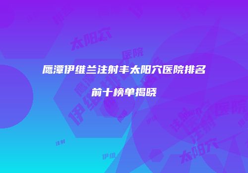 鹰潭伊维兰注射丰太阳穴医院排名前十榜单揭晓