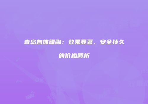 青岛自体隆胸:效果显著、安全持久的价格解析