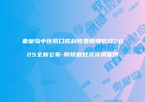 秦皇岛中医院口腔科收费明细官网2025全新公布-附修复蛀牙牙洞案例