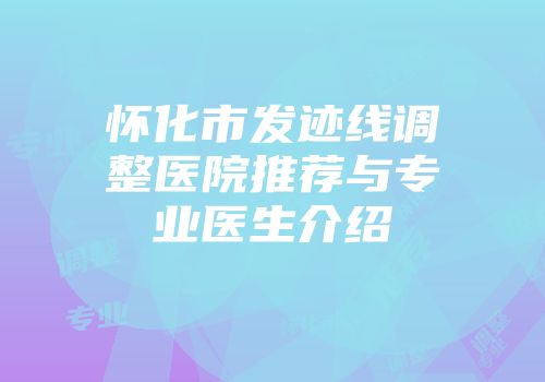 怀化市发迹线调整医院推荐与专业医生介绍
