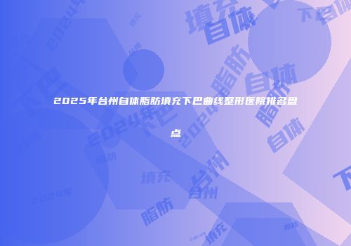 2025年台州自体脂肪填充下巴曲线整形医院排名盘点