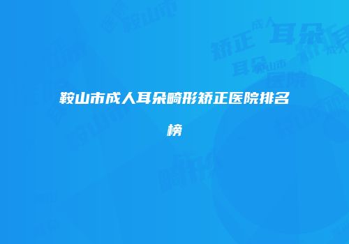 鞍山市成人耳朵畸形矫正医院排名榜