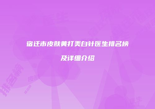 宿迁市皮肤黄打美白针医生排名榜及详细介绍