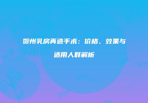 贺州乳房再造手术：价格、效果与适用人群解析