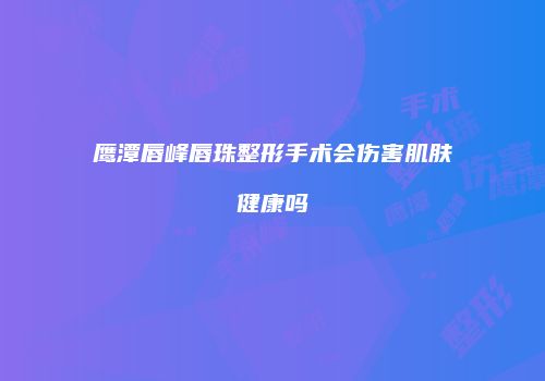 鹰潭唇峰唇珠整形手术会伤害肌肤健康吗