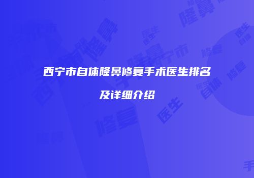 西宁市自体隆鼻修复手术医生排名及详细介绍